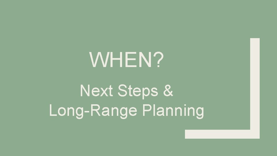 WHEN? Next Steps & Long-Range Planning 