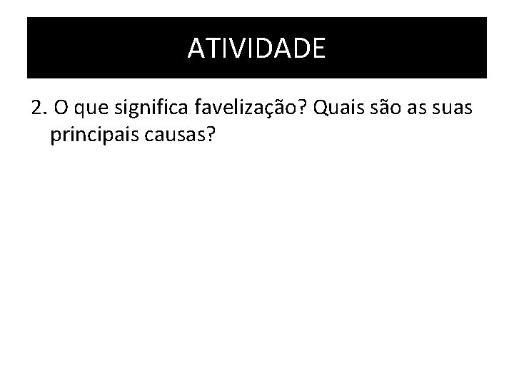 ATIVIDADE 2. O que significa favelização? Quais são as suas principais causas? 