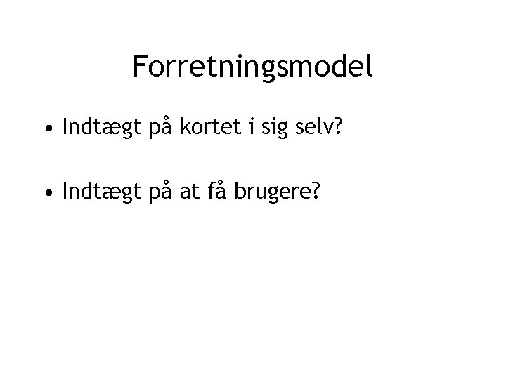 Forretningsmodel • Indtægt på kortet i sig selv? • Indtægt på at få brugere?