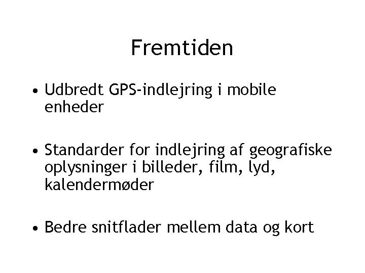 Fremtiden • Udbredt GPS-indlejring i mobile enheder • Standarder for indlejring af geografiske oplysninger