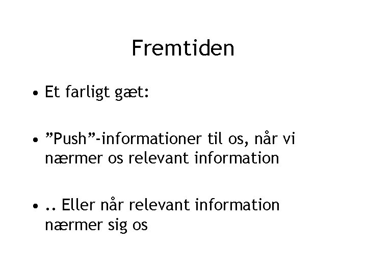 Fremtiden • Et farligt gæt: • ”Push”-informationer til os, når vi nærmer os relevant