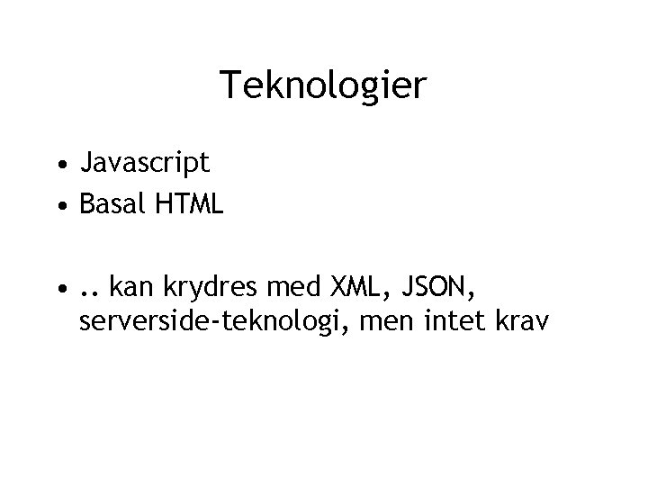 Teknologier • Javascript • Basal HTML • . . kan krydres med XML, JSON,