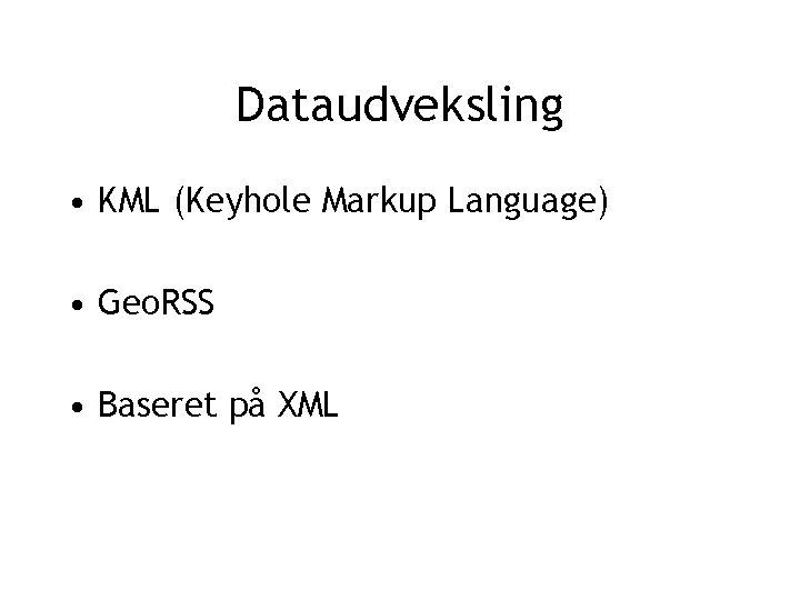 Dataudveksling • KML (Keyhole Markup Language) • Geo. RSS • Baseret på XML 