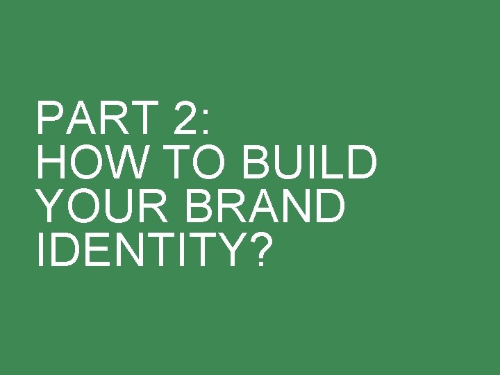 PART 2: HOW TO BUILD YOUR BRAND IDENTITY? 