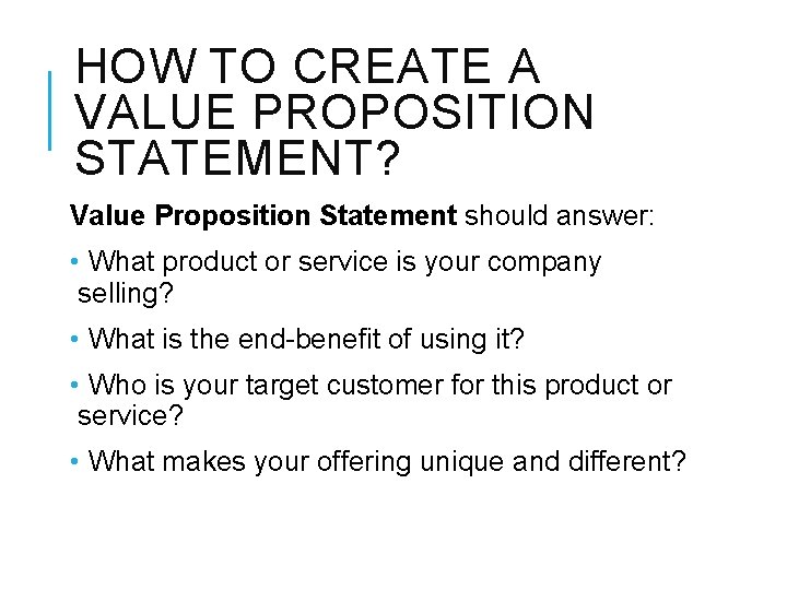 HOW TO CREATE A VALUE PROPOSITION STATEMENT? Value Proposition Statement should answer: • What