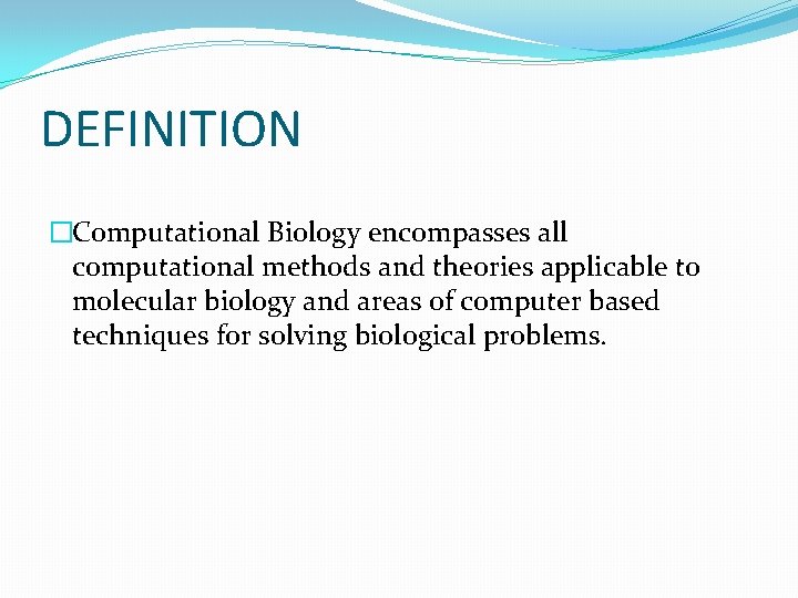 DEFINITION �Computational Biology encompasses all computational methods and theories applicable to molecular biology and