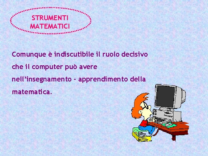 STRUMENTI MATEMATICI Comunque è indiscutibile il ruolo decisivo che il computer può avere nell’insegnamento
