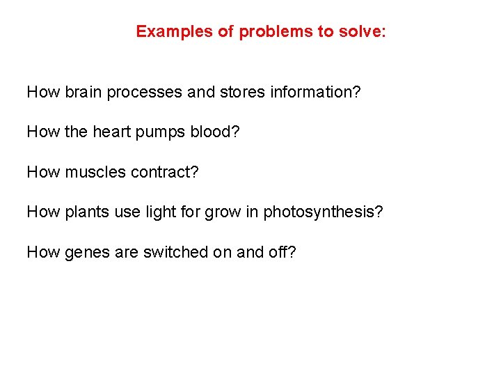 Examples of problems to solve: How brain processes and stores information? How the heart