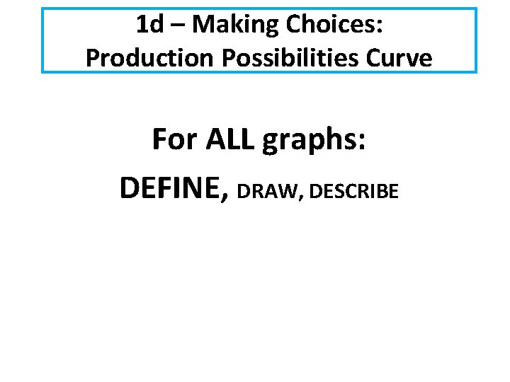 1 d – Making Choices: Production Possibilities Curve For ALL graphs: DEFINE, DRAW, DESCRIBE