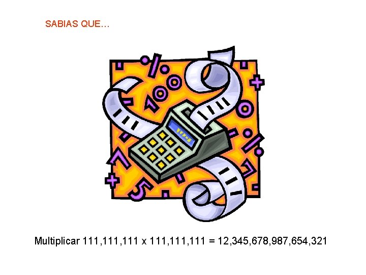 SABIAS QUE… Multiplicar 111, 111 x 111, 111 = 12, 345, 678, 987, 654,