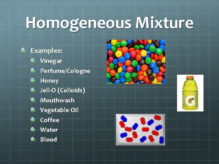 Homogeneous Mixture Examples: Vinegar Perfume/Cologne Honey Jell-O (Colloids) Mouthwash Vegetable Oil Coffee Water Blood