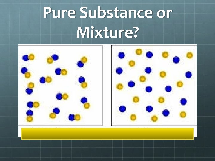 Pure Substance or Mixture?  Pure Substance or Mixture?