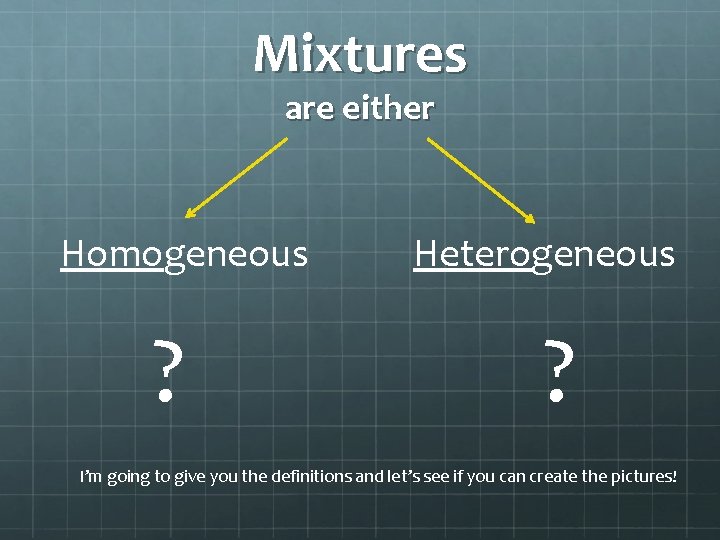 Mixtures are either Homogeneous ? Heterogeneous ? I’m going to give you the definitions Mixtures are either Homogeneous ? Heterogeneous ? I’m going to give you the definitions