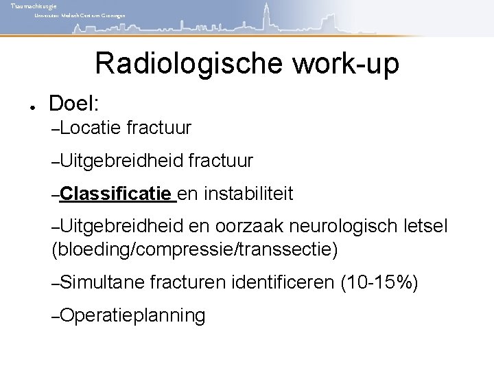 Traumachirurgie Universitair Medisch Centrum Groningen Radiologische work-up ● Doel: –Locatie fractuur –Uitgebreidheid –Classificatie fractuur