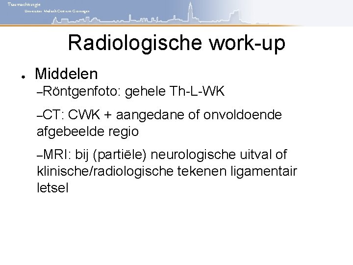 Traumachirurgie Universitair Medisch Centrum Groningen Radiologische work-up ● Middelen –Röntgenfoto: gehele Th-L-WK –CT: CWK