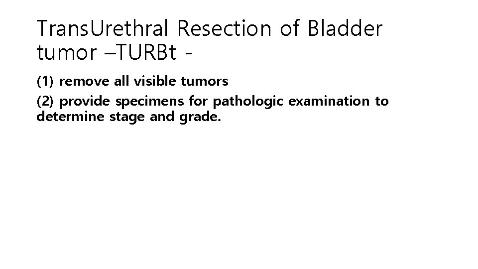 Trans. Urethral Resection of Bladder tumor –TURBt (1) remove all visible tumors (2) provide