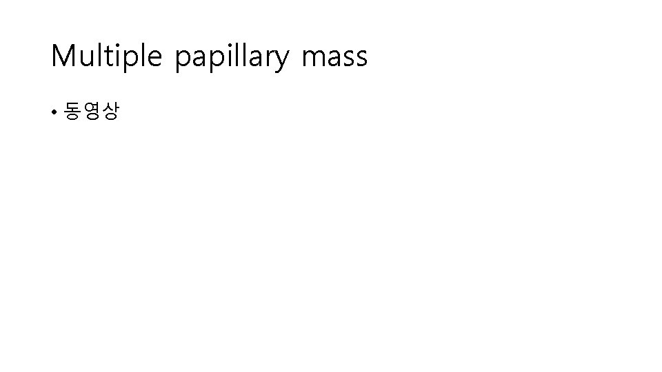 Multiple papillary mass • 동영상 