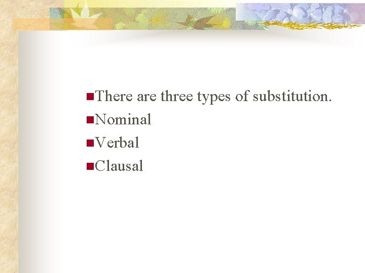 n. There are three types of substitution. n. Nominal n. Verbal n. Clausal 