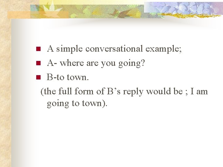 A simple conversational example; n A- where are you going? n B-to town. (the