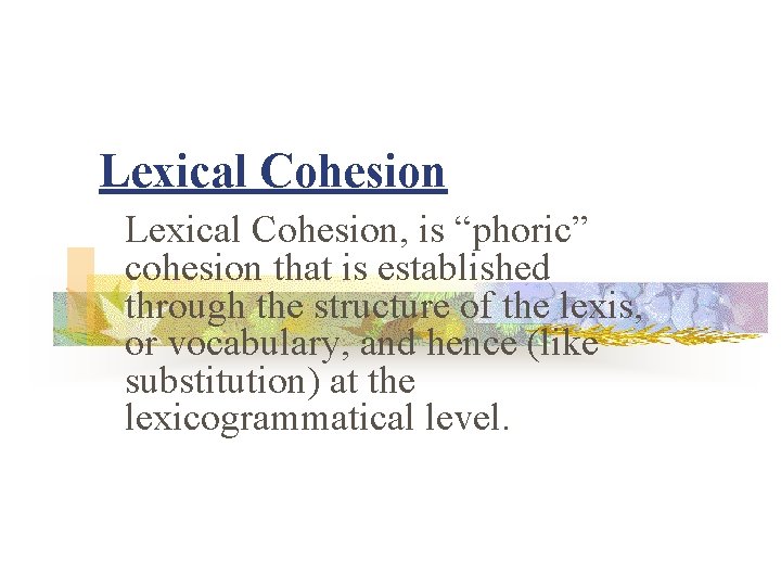 Lexical Cohesion, is “phoric” cohesion that is established through the structure of the lexis,