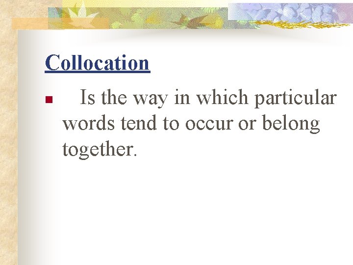 Collocation n Is the way in which particular words tend to occur or belong