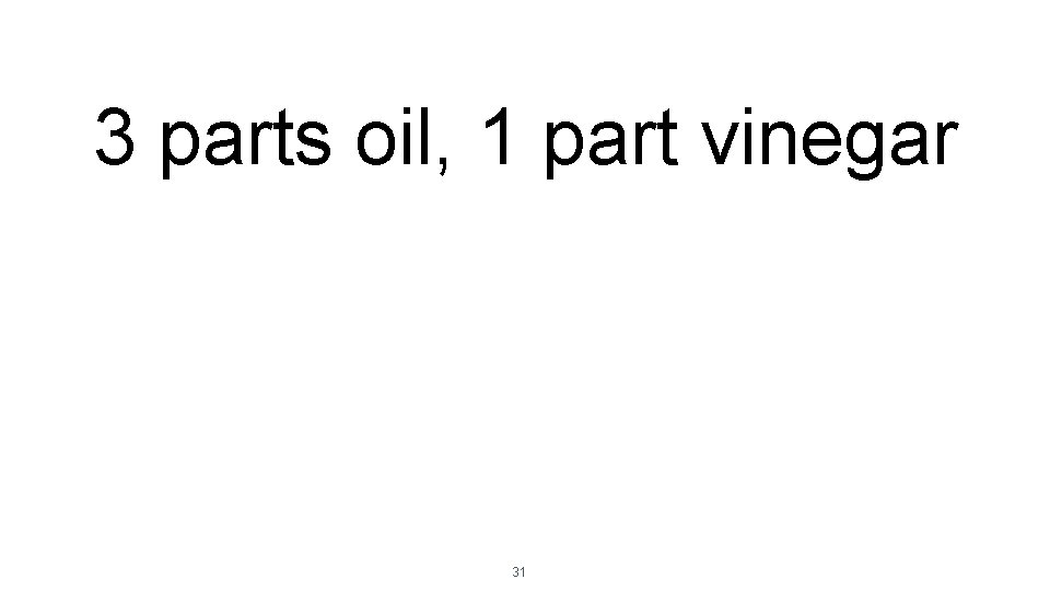 3 parts oil, 1 part vinegar 31 