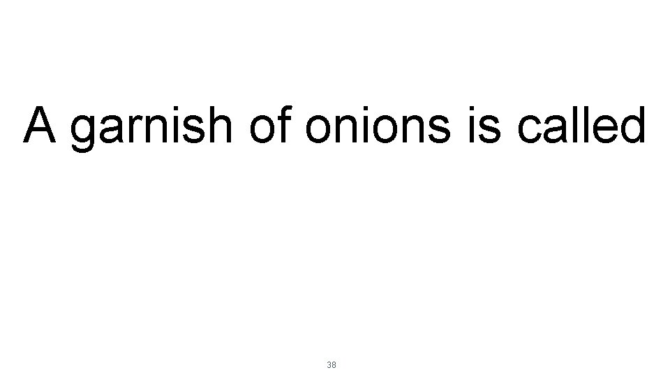 A garnish of onions is called 38 
