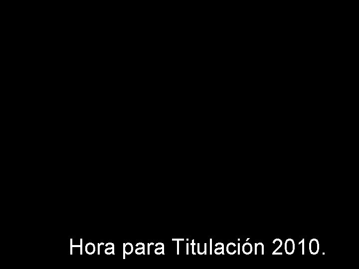 Hora para Titulación 2010. 