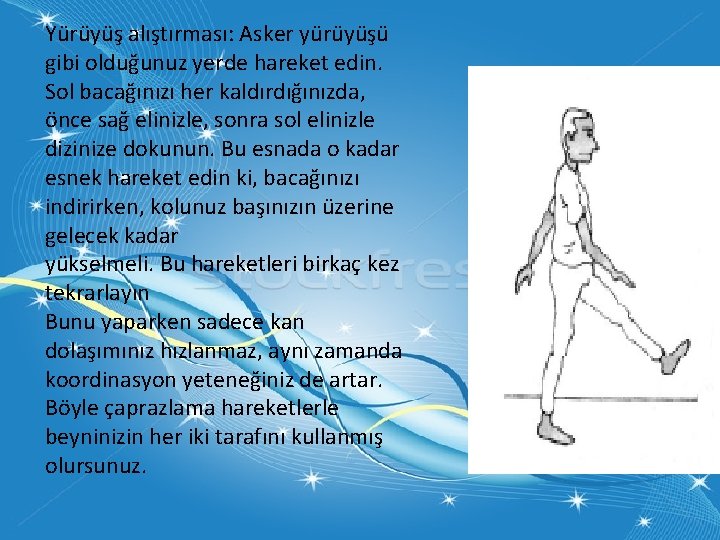 Yürüyüş alıştırması: Asker yürüyüşü gibi olduğunuz yerde hareket edin. Sol bacağınızı her kaldırdığınızda, önce