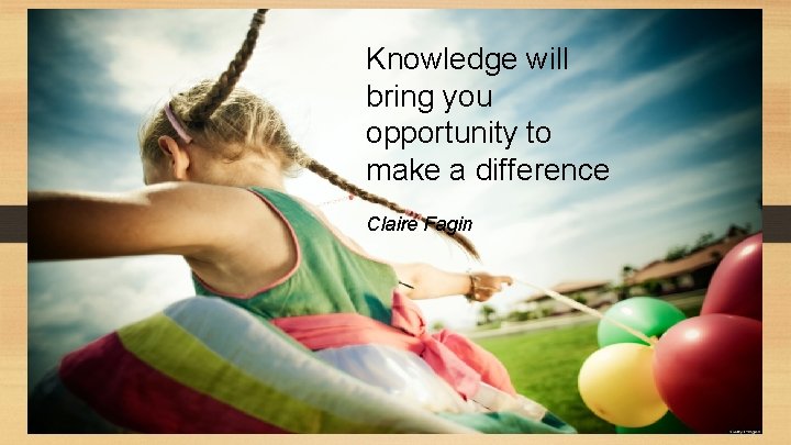 Knowledge will bring you opportunity to make a difference Claire Fagin 