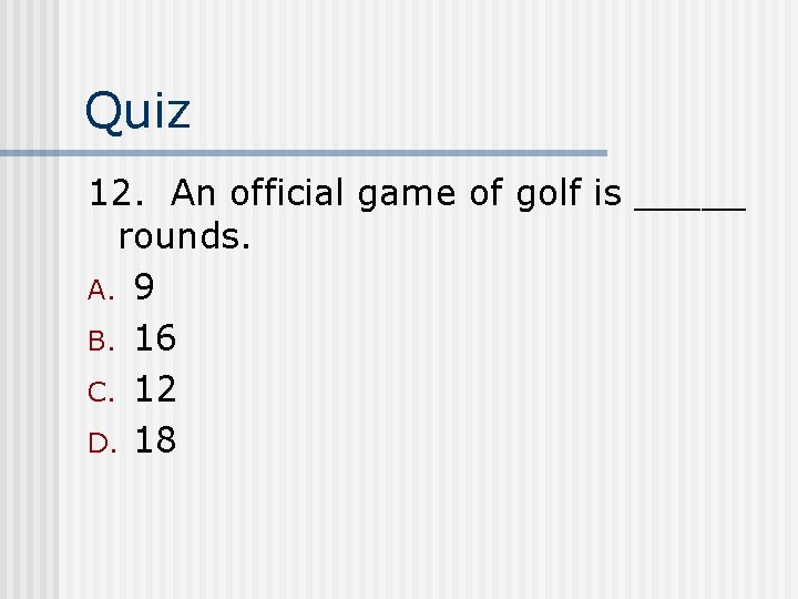 Quiz 12. An official game of golf is _____ rounds. A. 9 B. 16