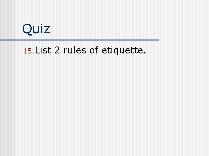 Quiz 15. List 2 rules of etiquette. 