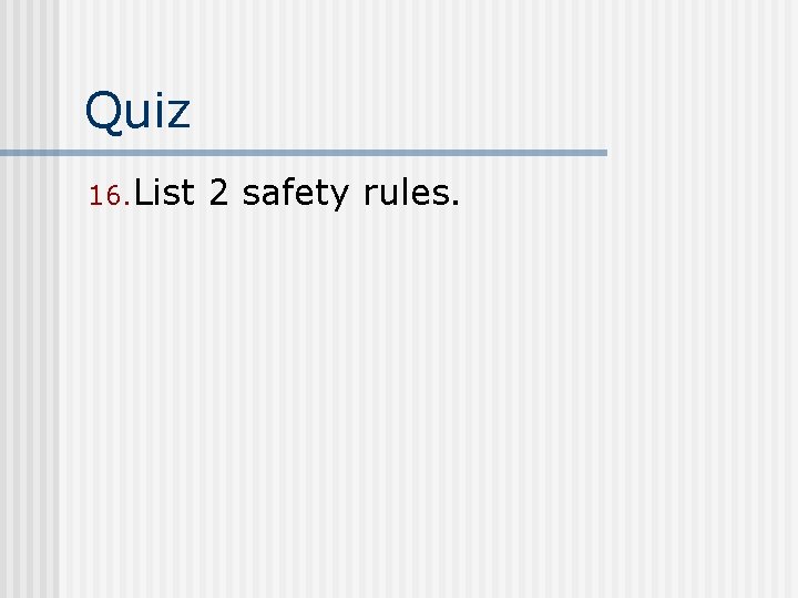 Quiz 16. List 2 safety rules. 