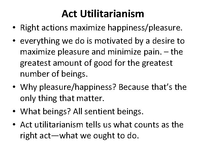 Act Utilitarianism • Right actions maximize happiness/pleasure. • everything we do is motivated by