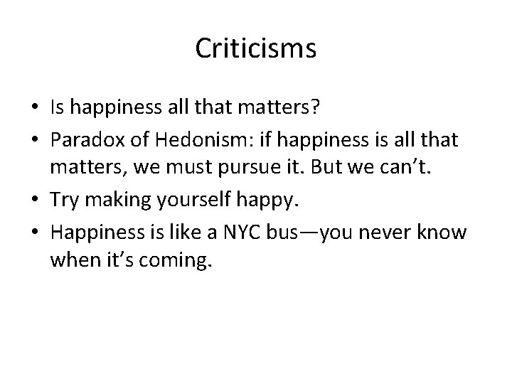 Criticisms • Is happiness all that matters? • Paradox of Hedonism: if happiness is