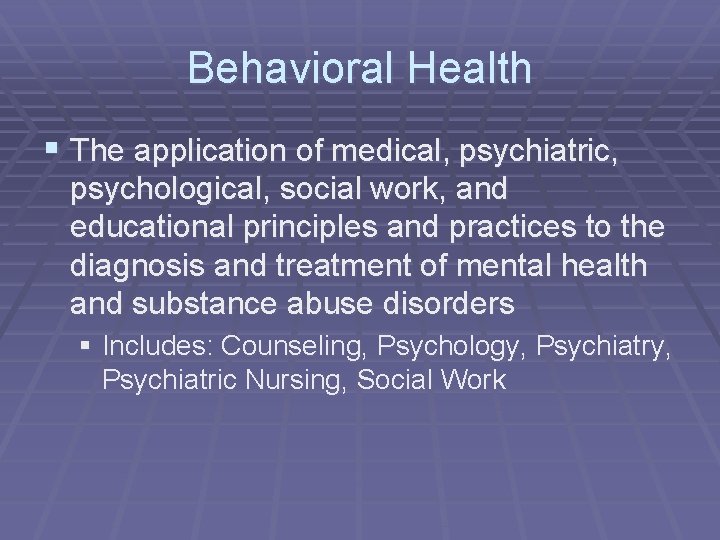 Behavioral Health § The application of medical, psychiatric, psychological, social work, and educational principles
