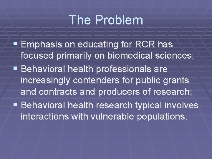 The Problem § Emphasis on educating for RCR has focused primarily on biomedical sciences;