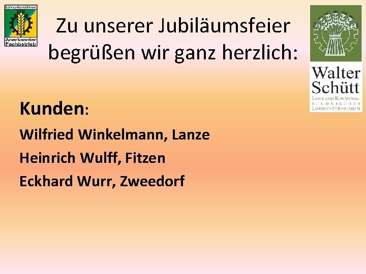 Zu unserer Jubiläumsfeier begrüßen wir ganz herzlich: Kunden: Wilfried Winkelmann, Lanze Heinrich Wulff, Fitzen