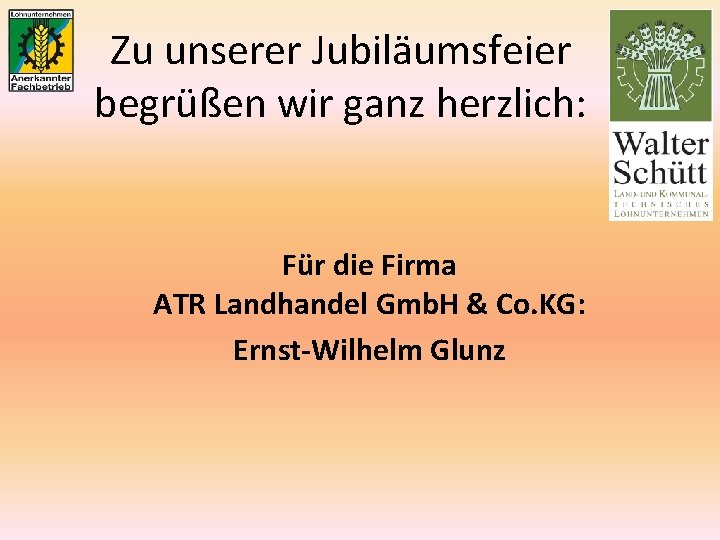 Zu unserer Jubiläumsfeier begrüßen wir ganz herzlich: Für die Firma ATR Landhandel Gmb. H