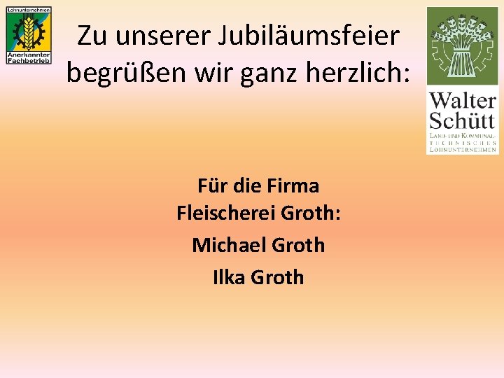 Zu unserer Jubiläumsfeier begrüßen wir ganz herzlich: Für die Firma Fleischerei Groth: Michael Groth