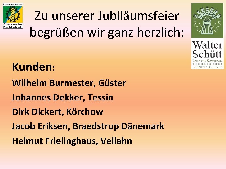 Zu unserer Jubiläumsfeier begrüßen wir ganz herzlich: Kunden: Wilhelm Burmester, Güster Johannes Dekker, Tessin