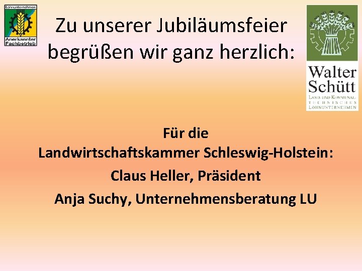 Zu unserer Jubiläumsfeier begrüßen wir ganz herzlich: Für die Landwirtschaftskammer Schleswig-Holstein: Claus Heller, Präsident