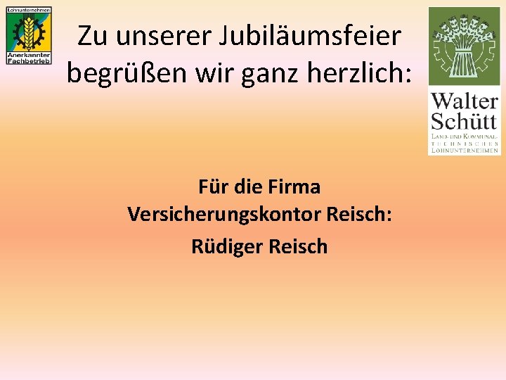 Zu unserer Jubiläumsfeier begrüßen wir ganz herzlich: Für die Firma Versicherungskontor Reisch: Rüdiger Reisch