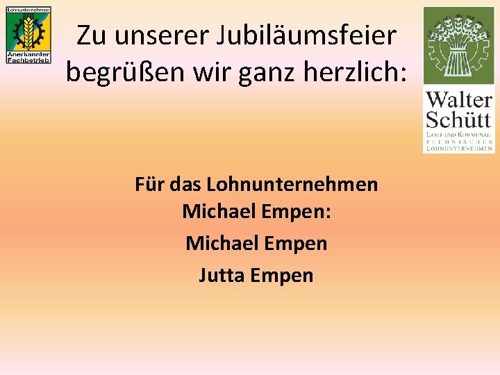 Zu unserer Jubiläumsfeier begrüßen wir ganz herzlich: Für das Lohnunternehmen Michael Empen: Michael Empen