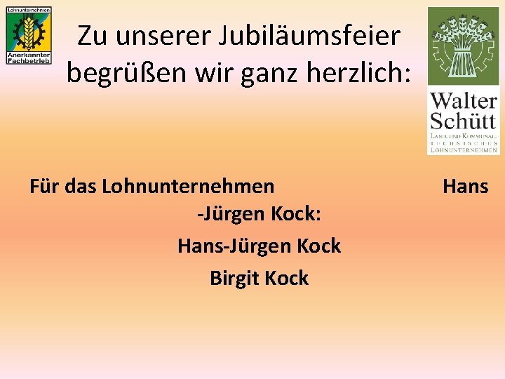 Zu unserer Jubiläumsfeier begrüßen wir ganz herzlich: Für das Lohnunternehmen -Jürgen Kock: Hans-Jürgen Kock