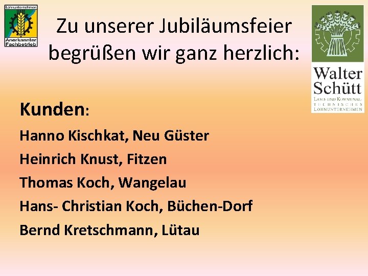 Zu unserer Jubiläumsfeier begrüßen wir ganz herzlich: Kunden: Hanno Kischkat, Neu Güster Heinrich Knust,