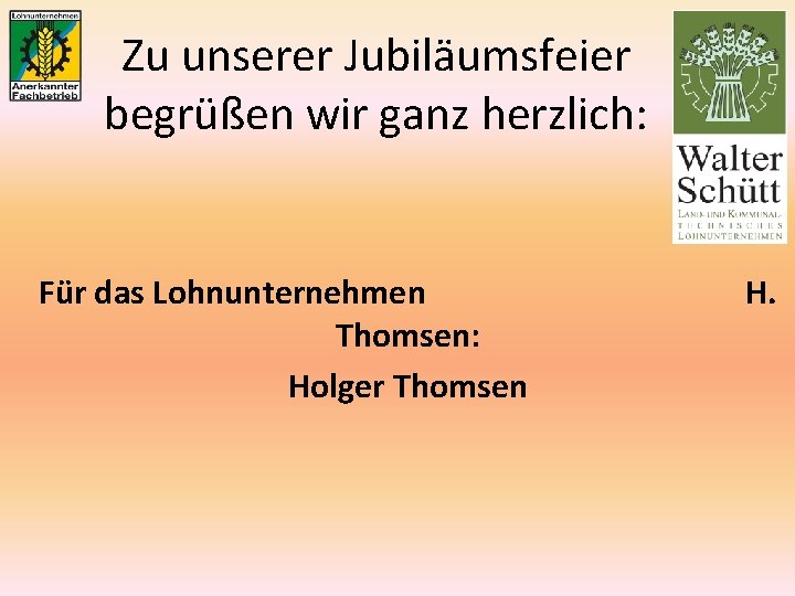 Zu unserer Jubiläumsfeier begrüßen wir ganz herzlich: Für das Lohnunternehmen Thomsen: Holger Thomsen H.