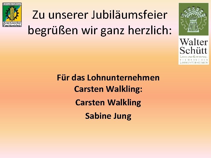 Zu unserer Jubiläumsfeier begrüßen wir ganz herzlich: Für das Lohnunternehmen Carsten Walkling: Carsten Walkling