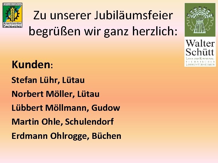 Zu unserer Jubiläumsfeier begrüßen wir ganz herzlich: Kunden: Stefan Lühr, Lütau Norbert Möller, Lütau