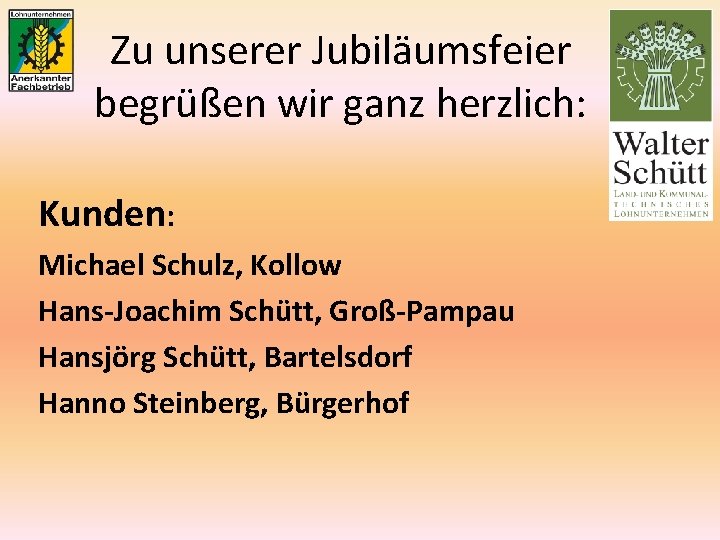 Zu unserer Jubiläumsfeier begrüßen wir ganz herzlich: Kunden: Michael Schulz, Kollow Hans-Joachim Schütt, Groß-Pampau